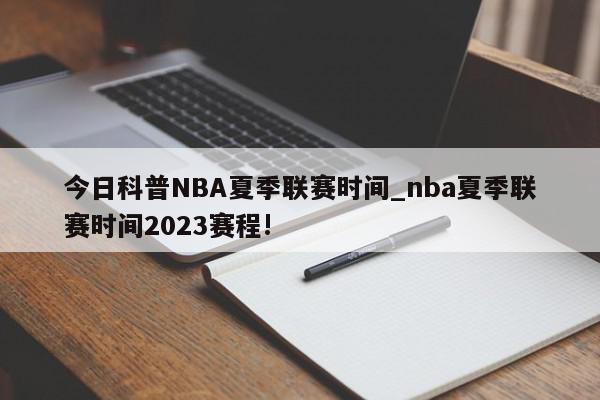 今日科普NBA夏季联赛时间_nba夏季联赛时间2023赛程!