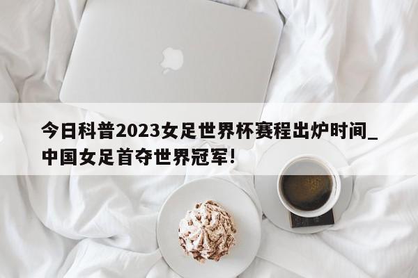 今日科普2023女足世界杯赛程出炉时间_中国女足首夺世界冠军!