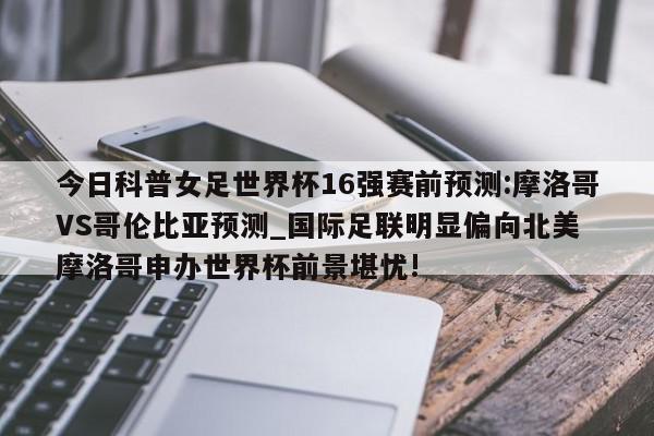 今日科普女足世界杯16强赛前预测:摩洛哥VS哥伦比亚预测_国际足联明显偏向北美 摩洛哥申办世界杯前景堪忧!