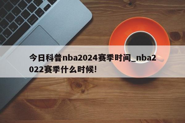 今日科普nba2024赛季时间_nba2022赛季什么时候!