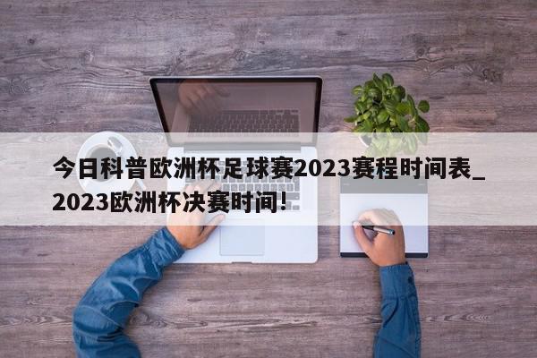 今日科普欧洲杯足球赛2023赛程时间表_2023欧洲杯决赛时间!