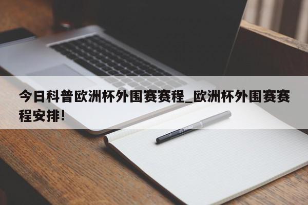 今日科普欧洲杯外围赛赛程_欧洲杯外围赛赛程安排!