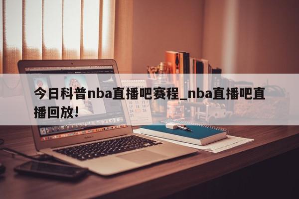 今日科普nba直播吧赛程_nba直播吧直播回放!