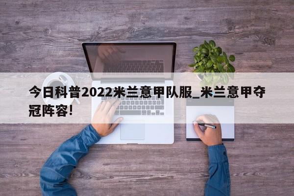 今日科普2022米兰意甲队服_米兰意甲夺冠阵容!