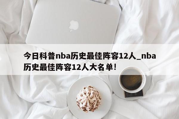 今日科普nba历史最佳阵容12人_nba历史最佳阵容12人大名单!