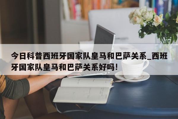 今日科普西班牙国家队皇马和巴萨关系_西班牙国家队皇马和巴萨关系好吗!