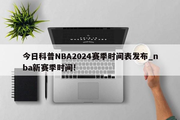 今日科普NBA2024赛季时间表发布_nba新赛季时间!