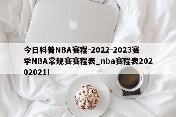 今日科普NBA赛程-2022-2023赛季NBA常规赛赛程表_nba赛程表20202021!