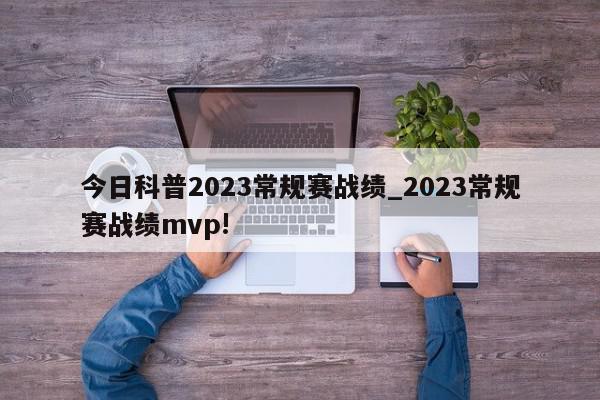 今日科普2023常规赛战绩_2023常规赛战绩mvp!