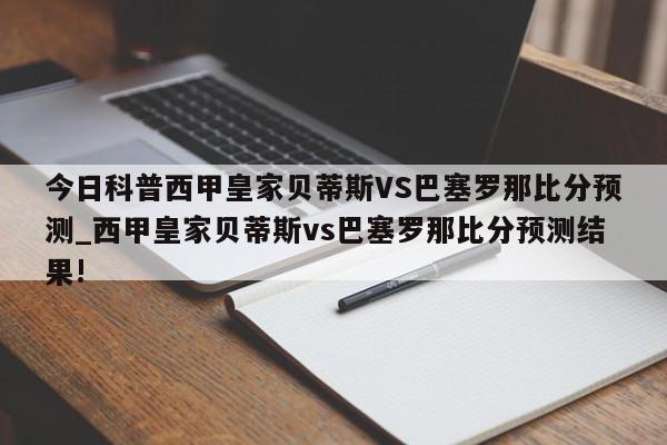 今日科普西甲皇家贝蒂斯VS巴塞罗那比分预测_西甲皇家贝蒂斯vs巴塞罗那比分预测结果!