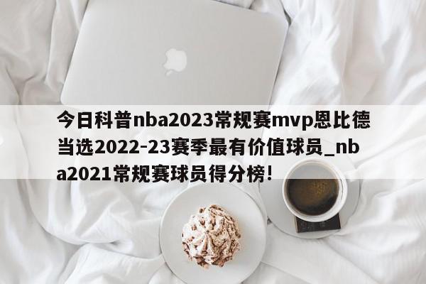 今日科普nba2023常规赛mvp恩比德当选2022-23赛季最有价值球员_nba2021常规赛球员得分榜!