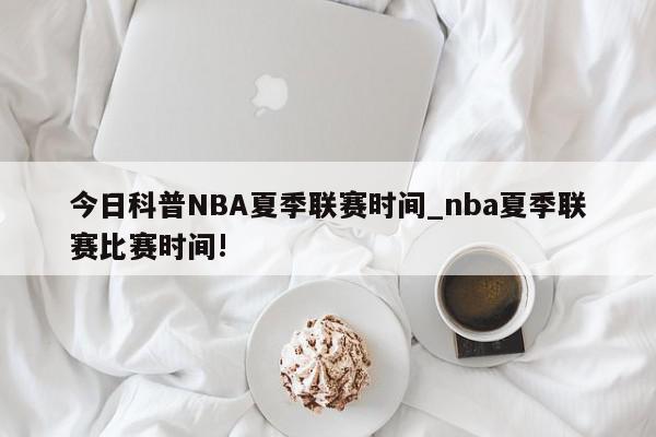 今日科普NBA夏季联赛时间_nba夏季联赛比赛时间!