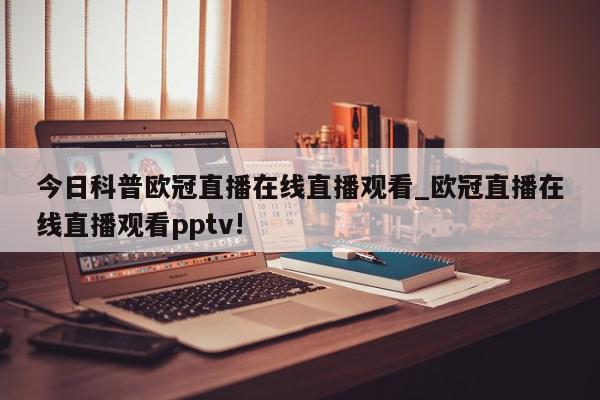 今日科普欧冠直播在线直播观看_欧冠直播在线直播观看pptv!