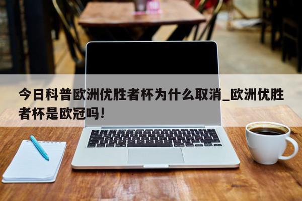 今日科普欧洲优胜者杯为什么取消_欧洲优胜者杯是欧冠吗!