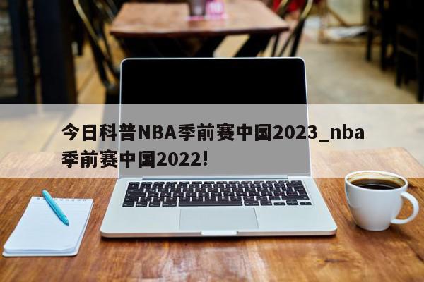 今日科普NBA季前赛中国2023_nba季前赛中国2022!