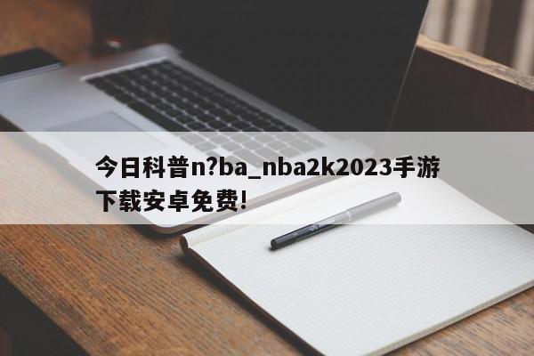 今日科普n?ba_nba2k2023手游下载安卓免费!