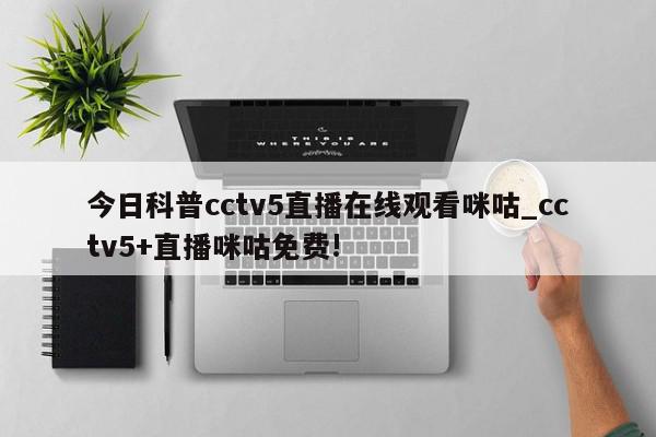 今日科普cctv5直播在线观看咪咕_cctv5+直播咪咕免费!