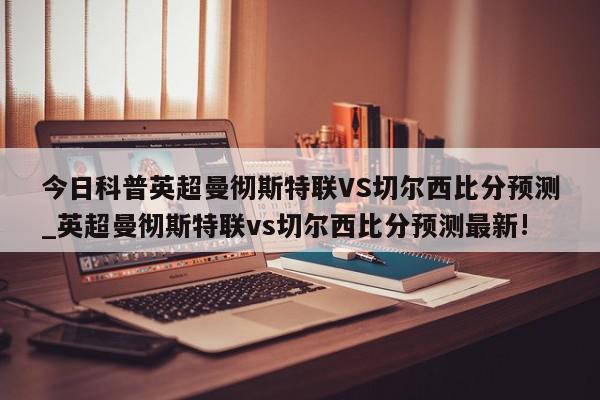 今日科普英超曼彻斯特联VS切尔西比分预测_英超曼彻斯特联vs切尔西比分预测最新!