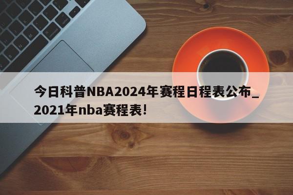 今日科普NBA2024年赛程日程表公布_2021年nba赛程表!