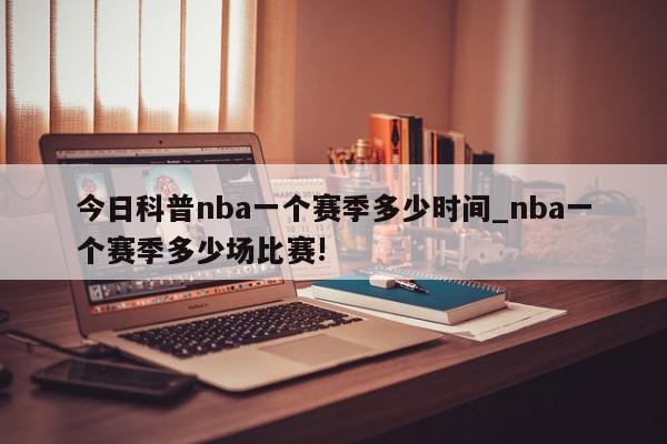 今日科普nba一个赛季多少时间_nba一个赛季多少场比赛!