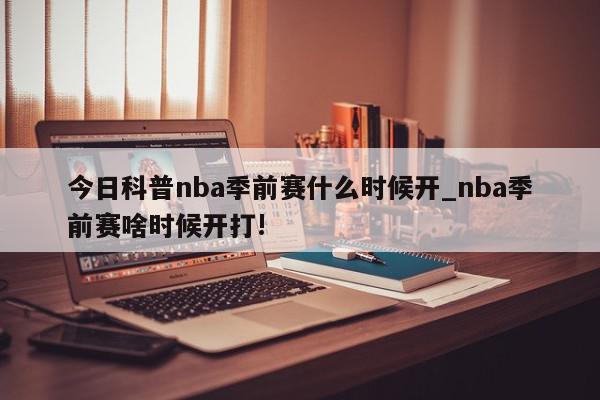 今日科普nba季前赛什么时候开_nba季前赛啥时候开打!