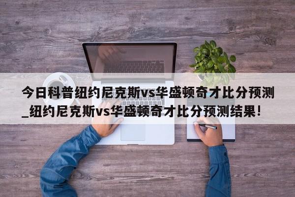 今日科普纽约尼克斯vs华盛顿奇才比分预测_纽约尼克斯vs华盛顿奇才比分预测结果!