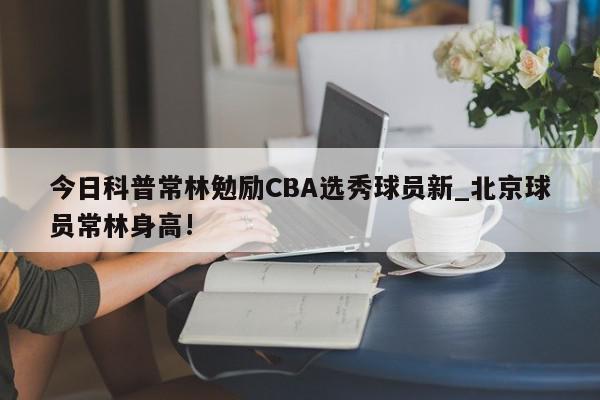 今日科普常林勉励CBA选秀球员新_北京球员常林身高!