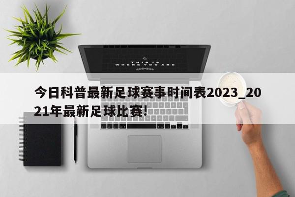 今日科普最新足球赛事时间表2023_2021年最新足球比赛!