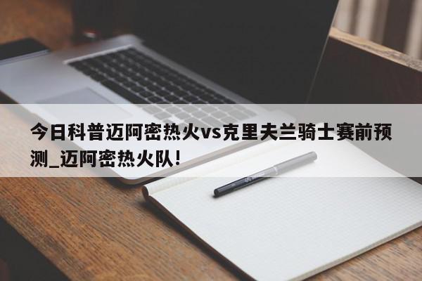 今日科普迈阿密热火vs克里夫兰骑士赛前预测_迈阿密热火队!