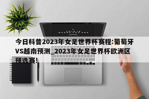 今日科普2023年女足世界杯赛程:葡萄牙VS越南预测_2023年女足世界杯欧洲区预选赛!