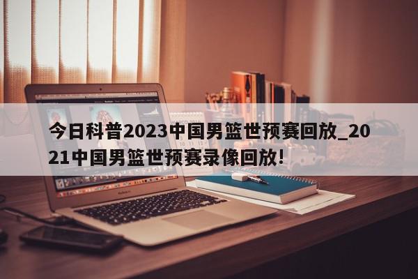 今日科普2023中国男篮世预赛回放_2021中国男篮世预赛录像回放!