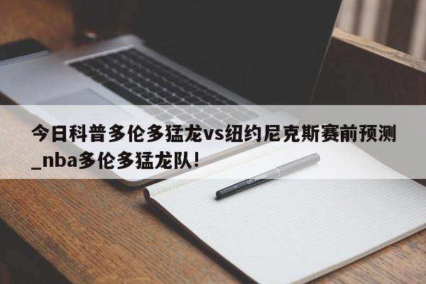 今日科普多伦多猛龙vs纽约尼克斯赛前预测_nba多伦多猛龙队!