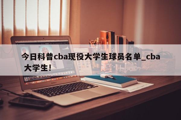 今日科普cba现役大学生球员名单_cba 大学生!