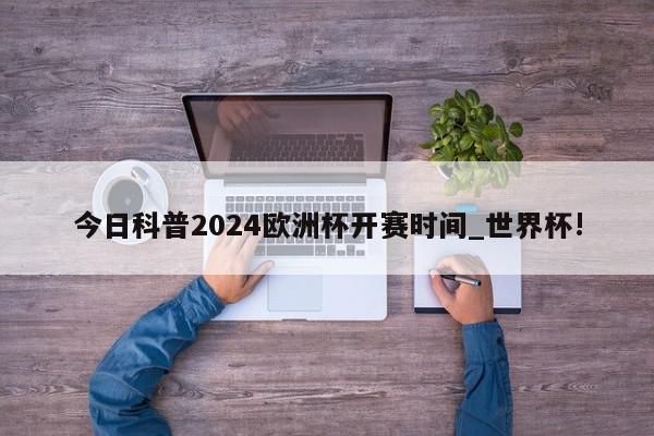 今日科普2024欧洲杯开赛时间_世界杯!