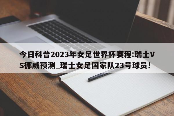 今日科普2023年女足世界杯赛程:瑞士VS挪威预测_瑞士女足国家队23号球员!