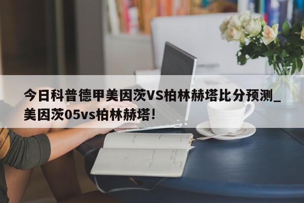 今日科普德甲美因茨VS柏林赫塔比分预测_美因茨05vs柏林赫塔!