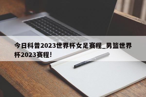 今日科普2023世界杯女足赛程_男篮世界杯2023赛程!