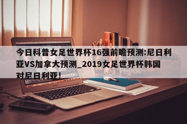 今日科普女足世界杯16强前瞻预测:尼日利亚VS加拿大预测_2019女足世界杯韩国对尼日利亚!