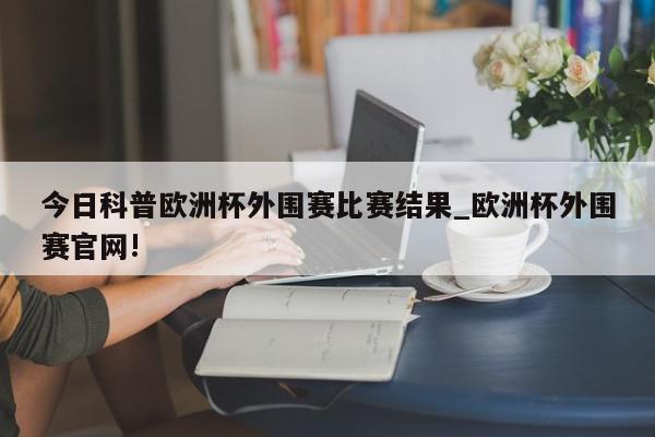 今日科普欧洲杯外围赛比赛结果_欧洲杯外围赛官网!