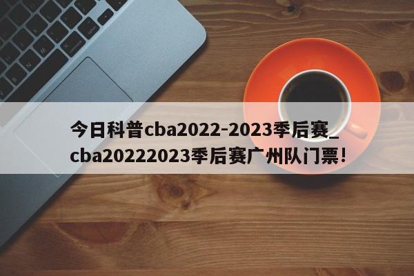 今日科普cba2022-2023季后赛_cba20222023季后赛广州队门票!