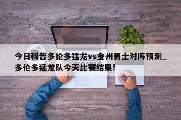 今日科普多伦多猛龙vs金州勇士对阵预测_多伦多猛龙队今天比赛结果!