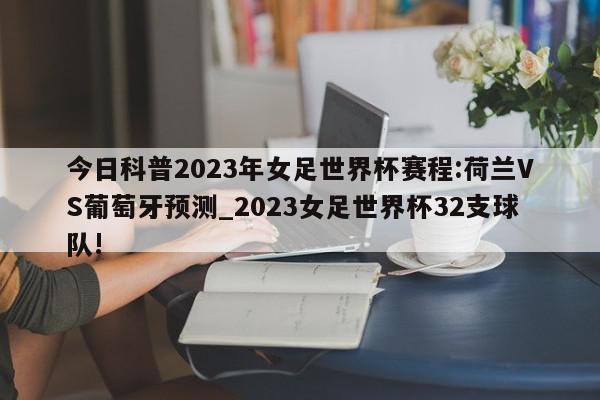 今日科普2023年女足世界杯赛程:荷兰VS葡萄牙预测_2023女足世界杯32支球队!