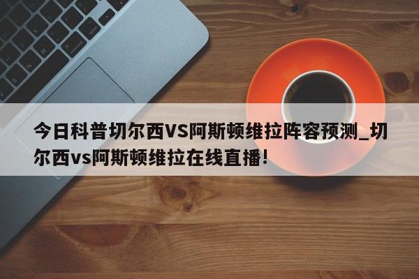 今日科普切尔西VS阿斯顿维拉阵容预测_切尔西vs阿斯顿维拉在线直播!