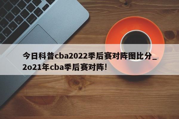 今日科普cba2022季后赛对阵图比分_2o21年cba季后赛对阵!