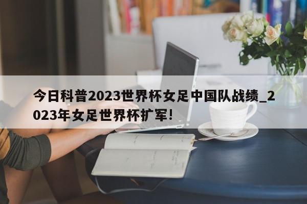 今日科普2023世界杯女足中国队战绩_2023年女足世界杯扩军!