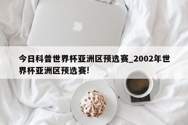 今日科普世界杯亚洲区预选赛_2002年世界杯亚洲区预选赛!