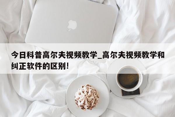 今日科普高尔夫视频教学_高尔夫视频教学和纠正软件的区别!