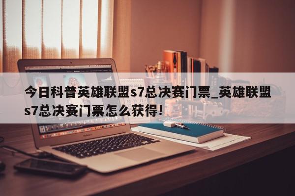 今日科普英雄联盟s7总决赛门票_英雄联盟s7总决赛门票怎么获得!