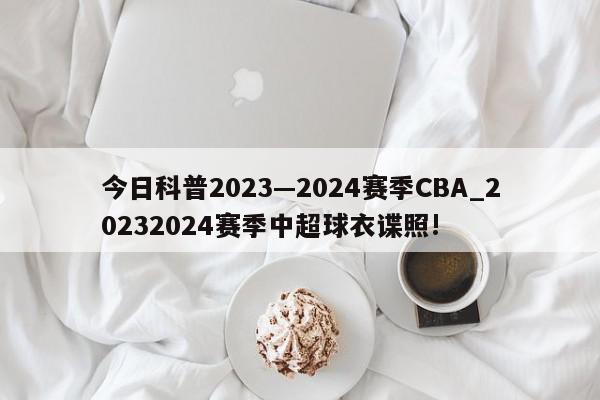 今日科普2023—2024赛季CBA_20232024赛季中超球衣谍照!