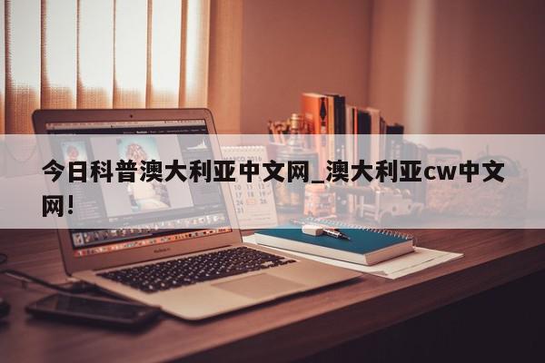 今日科普澳大利亚中文网_澳大利亚cw中文网!